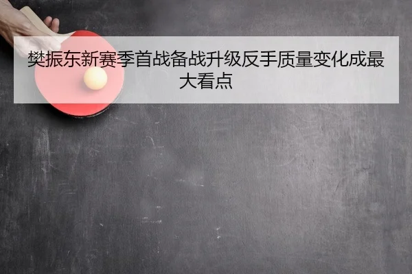 樊振东新赛季首战备战升级反手质量变化成最大看点