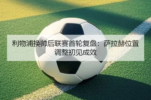 利物浦换帅后联赛首轮复盘：萨拉赫位置调整初见成效