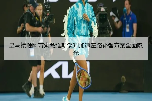 皇马接触阿方索戴维斯谈判加速左路补强方案全面曝光