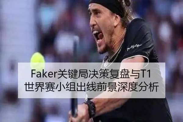 Faker关键局决策复盘与T1世界赛小组出线前景深度分析